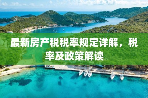 最新房產(chǎn)稅稅率規(guī)定詳解，稅率及政策解讀