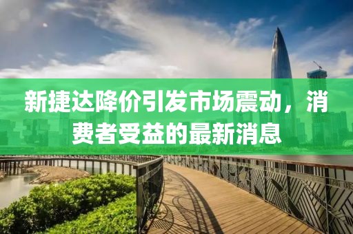 新捷達降價引發(fā)市場震動，消費者受益的最新消息