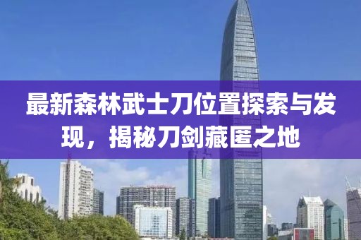 最新森林武士刀位置探索與發(fā)現(xiàn)，揭秘刀劍藏匿之地
