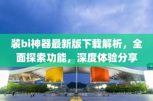 裝bi神器最新版下載解析，全面探索功能，深度體驗(yàn)分享