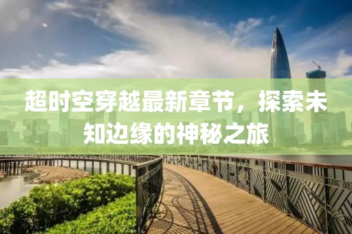 超時(shí)空穿越最新章節(jié)，探索未知邊緣的神秘之旅