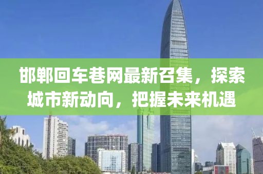 邯鄲回車巷網(wǎng)最新召集，探索城市新動(dòng)向，把握未來機(jī)遇
