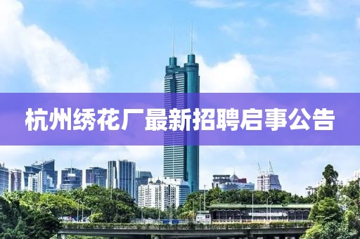 杭州繡花廠最新招聘啟事公告