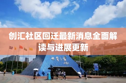 創(chuàng)匯社區(qū)回遷最新消息全面解讀與進展更新