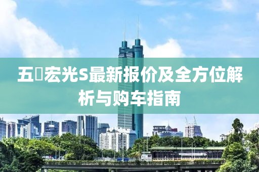 五夋宏光S最新報價及全方位解析與購車指南