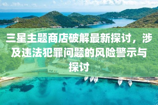 三星主題商店破解最新探討，涉及違法犯罪問題的風險警示與探討