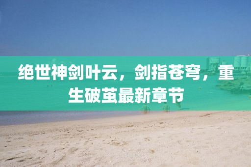 絕世神劍葉云，劍指蒼穹，重生破繭最新章節(jié)
