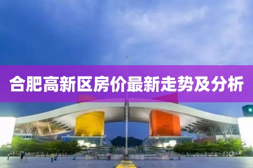 合肥高新區(qū)房價(jià)最新走勢(shì)及分析