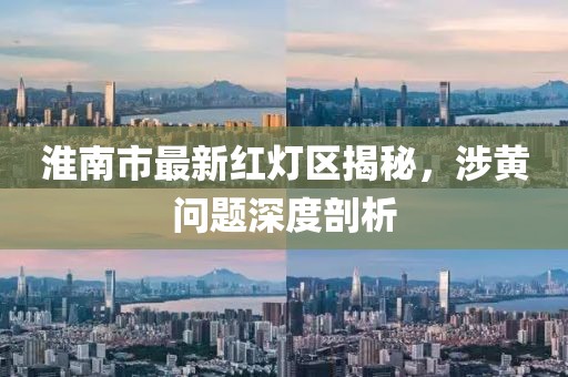 淮南市最新紅燈區(qū)揭秘，涉黃問題深度剖析