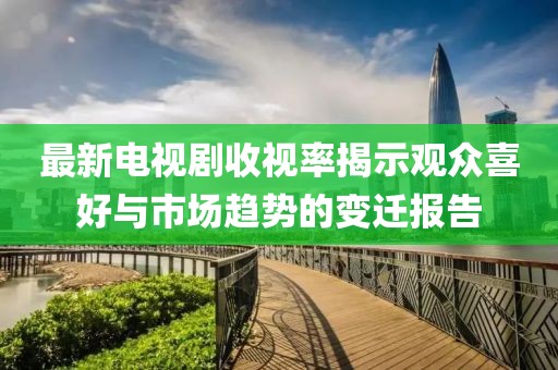 最新電視劇收視率揭示觀眾喜好與市場趨勢的變遷報告