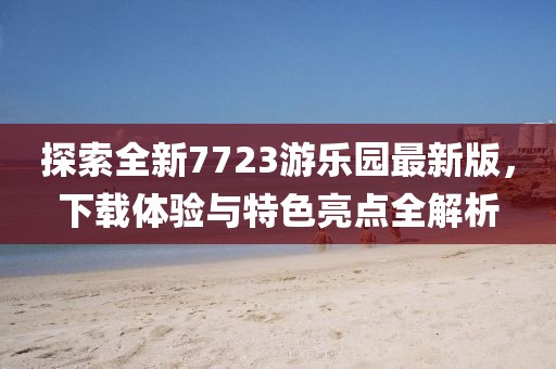 探索全新7723游樂園最新版，下載體驗與特色亮點全解析