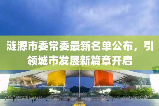 漣源市委常委最新名單公布，引領(lǐng)城市發(fā)展新篇章開啟