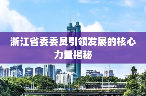 浙江省委委員引領(lǐng)發(fā)展的核心力量揭秘
