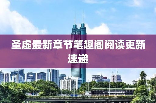 圣虛最新章節(jié)筆趣閣閱讀更新速遞