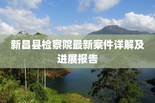 新昌縣檢察院最新案件詳解及進展報告