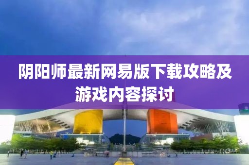 陰陽師最新網(wǎng)易版下載攻略及游戲內容探討