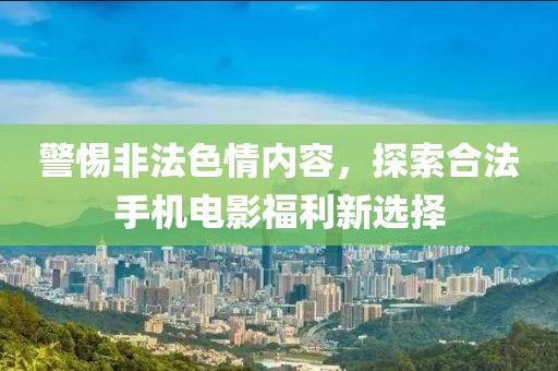 警惕非法色情內(nèi)容，探索合法手機(jī)電影福利新選擇