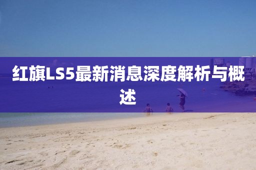 紅旗LS5最新消息深度解析與概述