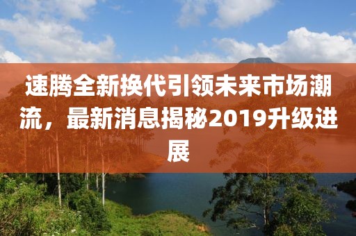 速騰全新?lián)Q代引領(lǐng)未來市場潮流，最新消息揭秘2019升級(jí)進(jìn)展