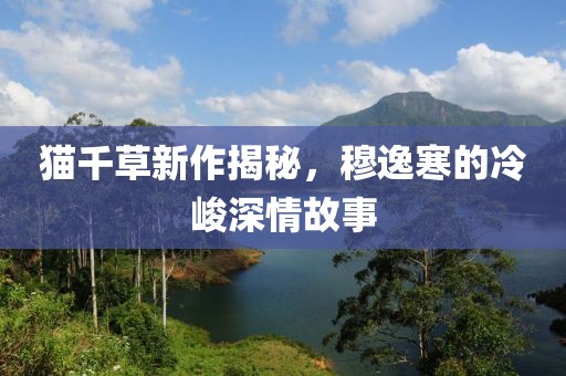 貓千草新作揭秘，穆逸寒的冷峻深情故事