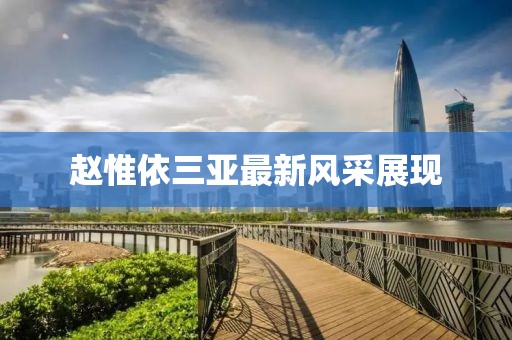 趙惟依三亞最新風采展現(xiàn)