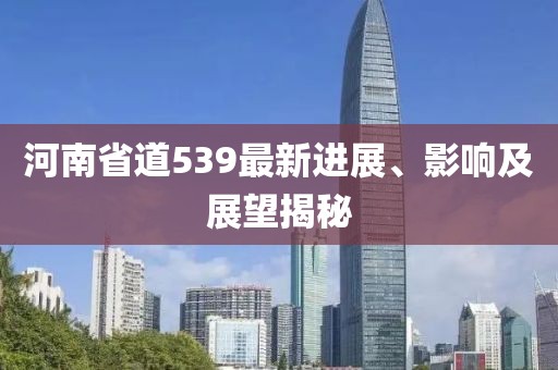河南省道539最新進(jìn)展、影響及展望揭秘
