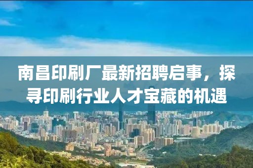 南昌印刷廠最新招聘啟事，探尋印刷行業(yè)人才寶藏的機(jī)遇