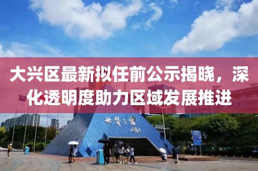 大興區(qū)最新擬任前公示揭曉，深化透明度助力區(qū)域發(fā)展推進(jìn)