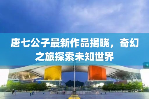 唐七公子最新作品揭曉，奇幻之旅探索未知世界