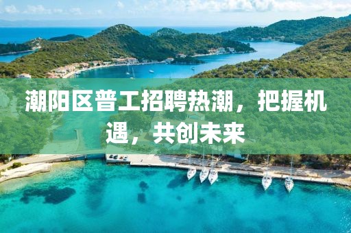 潮陽區(qū)普工招聘熱潮，把握機(jī)遇，共創(chuàng)未來