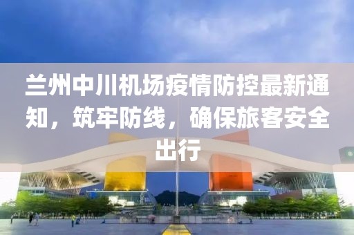 蘭州中川機(jī)場疫情防控最新通知，筑牢防線，確保旅客安全出行