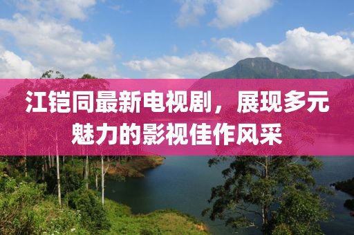 江鎧同最新電視劇，展現(xiàn)多元魅力的影視佳作風(fēng)采