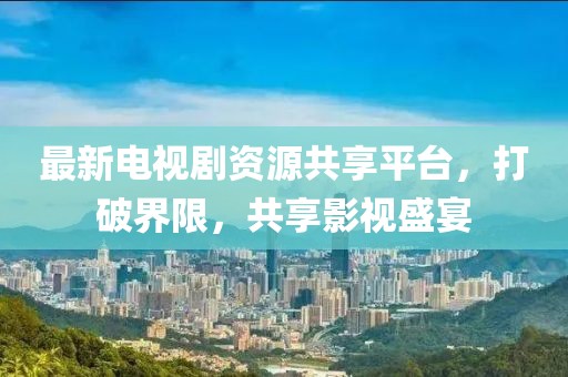 最新電視劇資源共享平臺(tái)，打破界限，共享影視盛宴