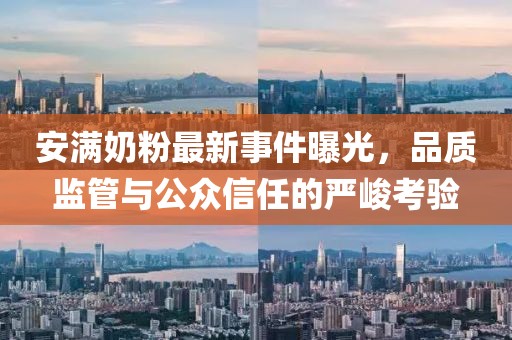 安滿奶粉最新事件曝光，品質(zhì)監(jiān)管與公眾信任的嚴(yán)峻考驗(yàn)