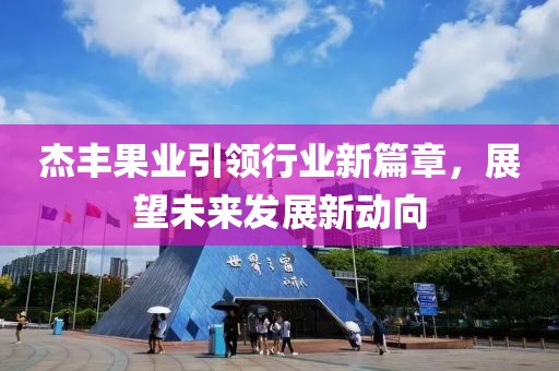 杰豐果業(yè)引領(lǐng)行業(yè)新篇章，展望未來發(fā)展新動向