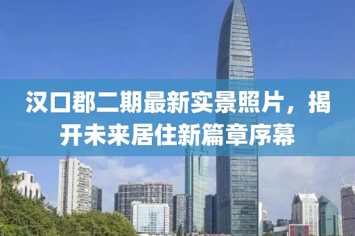漢口郡二期最新實景照片，揭開未來居住新篇章序幕