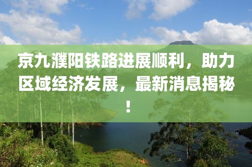 京九濮陽鐵路進(jìn)展順利，助力區(qū)域經(jīng)濟(jì)發(fā)展，最新消息揭秘！