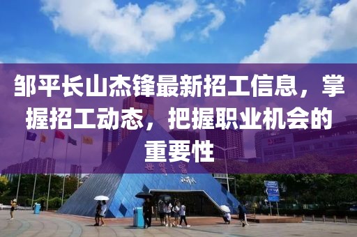 鄒平長(zhǎng)山杰鋒最新招工信息，掌握招工動(dòng)態(tài)，把握職業(yè)機(jī)會(huì)的重要性