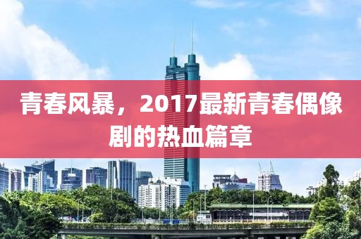 青春風(fēng)暴，2017最新青春偶像劇的熱血篇章