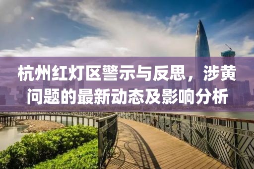 杭州紅燈區(qū)警示與反思，涉黃問(wèn)題的最新動(dòng)態(tài)及影響分析