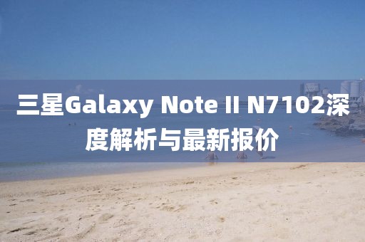 三星Galaxy Note II N7102深度解析與最新報(bào)價