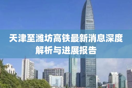 天津至濰坊高鐵最新消息深度解析與進展報告