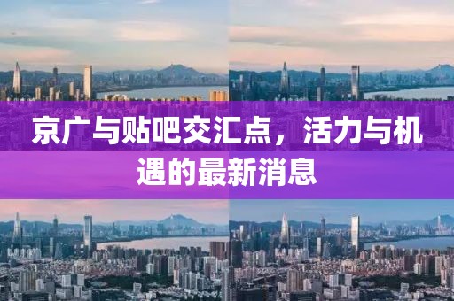 京廣與貼吧交匯點(diǎn)，活力與機(jī)遇的最新消息