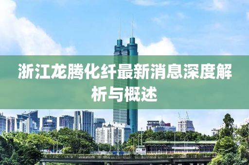 浙江龍騰化纖最新消息深度解析與概述