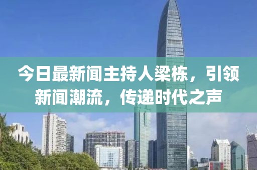 今日最新聞主持人梁棟，引領(lǐng)新聞潮流，傳遞時(shí)代之聲