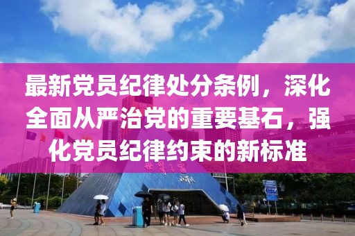 最新黨員紀(jì)律處分條例，深化全面從嚴(yán)治黨的重要基石，強(qiáng)化黨員紀(jì)律約束的新標(biāo)準(zhǔn)