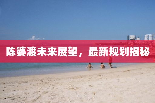 陳婆渡未來展望，最新規(guī)劃揭秘