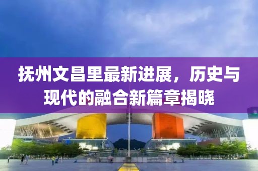撫州文昌里最新進展，歷史與現(xiàn)代的融合新篇章揭曉