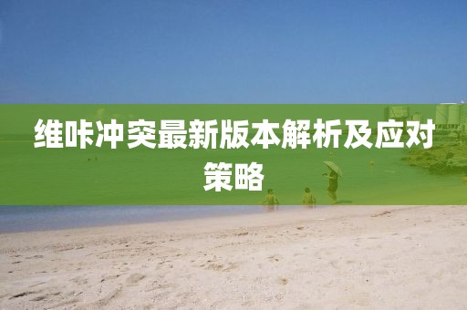 維咔沖突最新版本解析及應(yīng)對(duì)策略