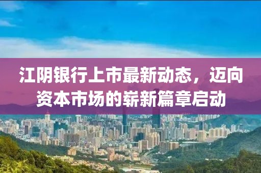 江陰銀行上市最新動態(tài)，邁向資本市場的嶄新篇章啟動